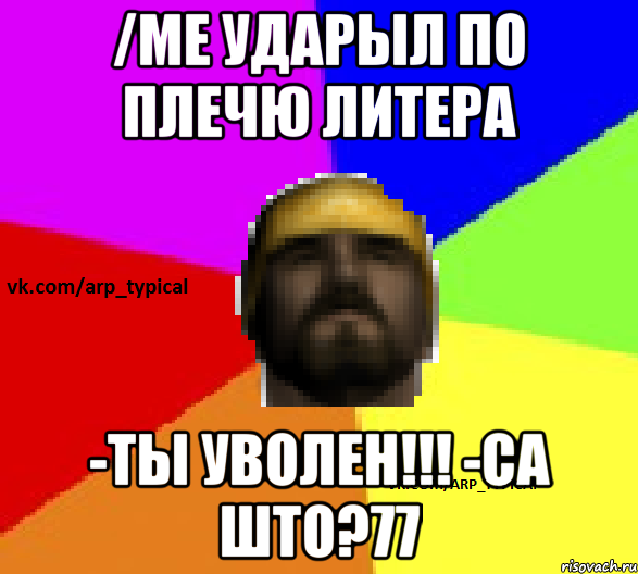 /me ударыл по плечю литера -ты уволен!!! -са што?77