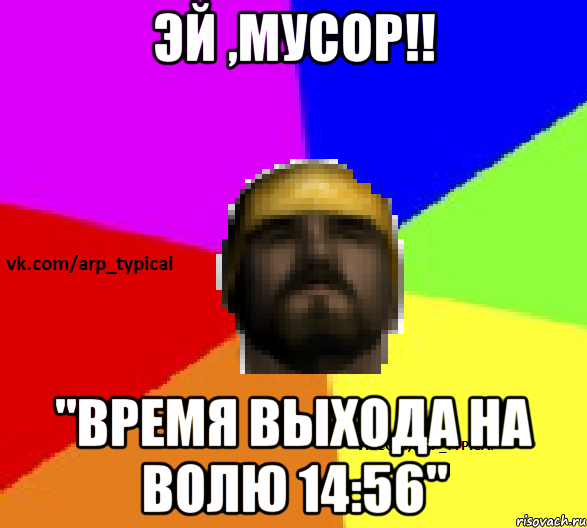 Эй ,мусор!! "Время выхода на волю 14:56"
