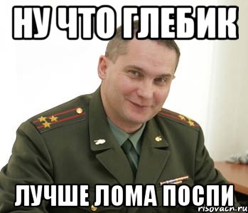 ну что глебик лучше лома поспи