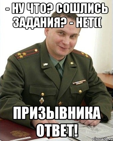 - Ну что? Сошлись задания? - Нет(( Призывника ответ!, Мем Военком (полковник)