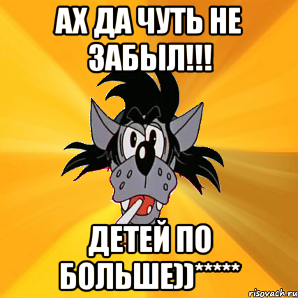 АХ ДА ЧУТЬ НЕ ЗАБЫЛ!!! ДЕТЕЙ ПО БОЛЬШЕ))*****, Мем Волк