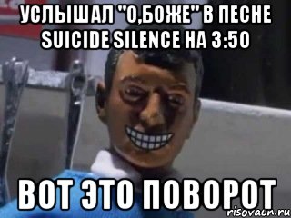 УСЛЫШАЛ "О,БОЖЕ" В ПЕСНЕ SUICIDE SILENCE НА 3:50 ВОТ ЭТО ПОВОРОТ, Мем Вот это поворот