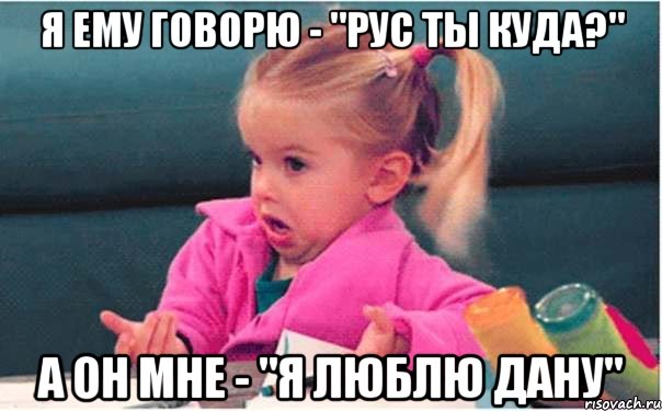 Я ему говорю - "Рус ты куда?" А он мне - "Я люблю Дану", Мем  Ты говоришь (девочка возмущается)