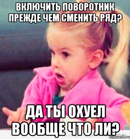 Включить поворотник прежде чем сменить ряд? Да ты охуел вообще что ли?, Мем  Ты говоришь (девочка возмущается)