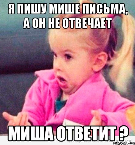 я пишу Мише письма, а он не отвечает Миша ответит ?, Мем  Ты говоришь (девочка возмущается)