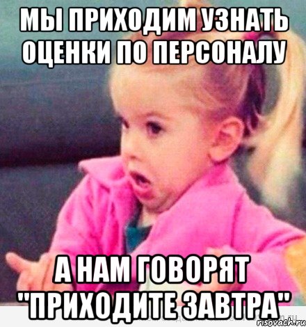 Мы приходим узнать оценки по персоналу А нам говорят "Приходите завтра", Мем  Ты говоришь (девочка возмущается)