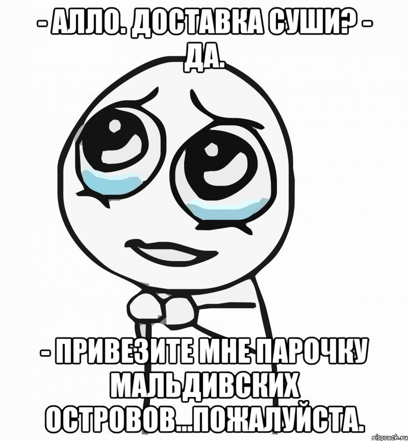 - Алло. Доставка суши? - Да. - Привезите мне парочку Мальдивских островов...пожалуйста., Мем  ну пожалуйста (please)