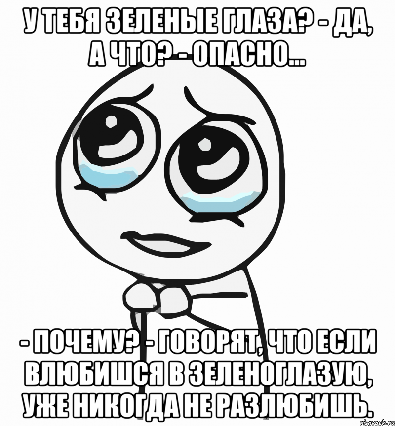 У тебя зеленые глаза? - Да, а что? - Опасно… - Почему? - Говорят, что если влюбишся в зеленоглазую, уже никогда не разлюбишь., Мем  ну пожалуйста (please)