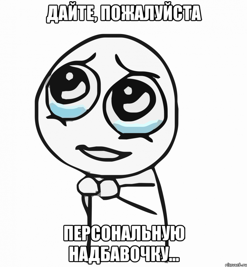 дайте, пожалуйста персональную надбавочку..., Мем  ну пожалуйста (please)