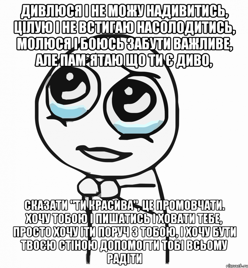 Дивлюся і не можу надивитись, Цілую і не встигаю насолодитись, Молюся і боюсь забути важливе, Але пам*ятаю що ти є диво, Сказати "Ти красива", це промовчати. Хочу тобою і пишатись і ховати тебе, Просто хочу іти поруч з тобою, І хочу бути твоєю стіною Допомогти тобі всьому радіти, Мем  ну пожалуйста (please)