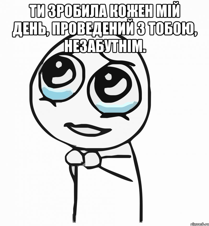 Ти зробила кожен мій день, проведений з тобою, незабутнім. , Мем  ну пожалуйста (please)