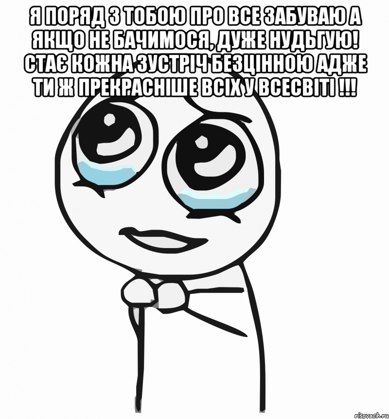 Я поряд з тобою про все забуваю А якщо не бачимося, дуже нудьгую! Стає кожна зустріч безцінною Адже ти ж прекрасніше всіх у всесвіті !!! , Мем  ну пожалуйста (please)