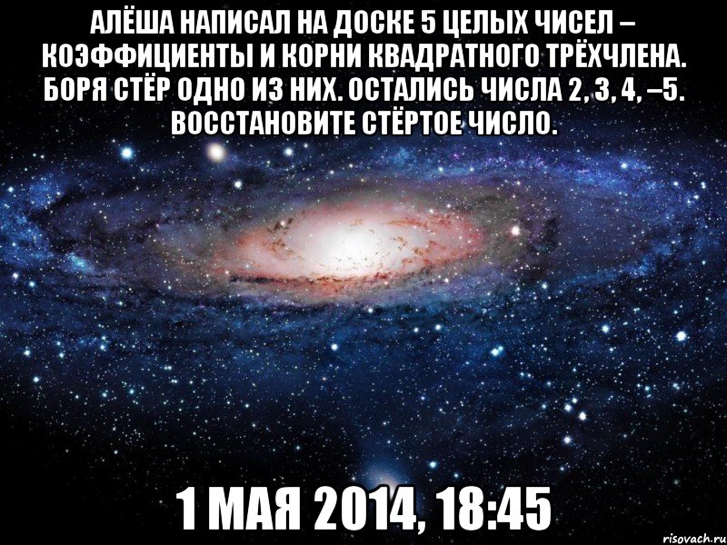 Алёша написал на доске 5 целых чисел – коэффициенты и корни квадратного трёхчлена. Боря стёр одно из них. Остались числа 2, 3, 4, –5. Восстановите стёртое число. 1 мая 2014, 18:45, Мем Вселенная