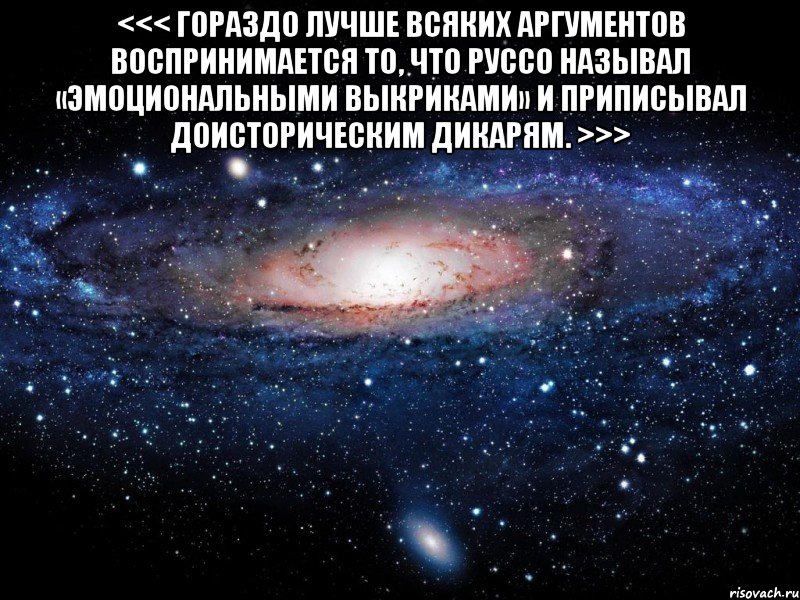 <<< Гораздо лучше всяких аргументов воспринимается то, что Руссо называл «эмоциональными выкриками» и приписывал доисторическим дикарям. >>> , Мем Вселенная