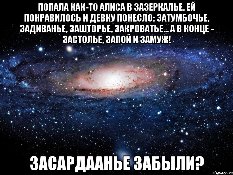 Попала как-то Алиса в Зазеркалье. Ей понравилось и девку понесло: затумбочье, задиванье, зашторье, закроватье... А в конце - застолье, запой и замуж! Засардаанье забыли?, Мем Вселенная