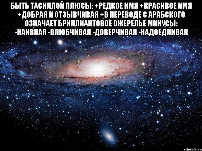 Быть тасиллой плюсы: +Редкое имя +красивое имя +Добрая и отзывчивая +В переводе с арабского означает бриллиантовое ожерелье минусы: -наивная -влюбчивая -доверчивая -надоедливая , Мем Вселенная