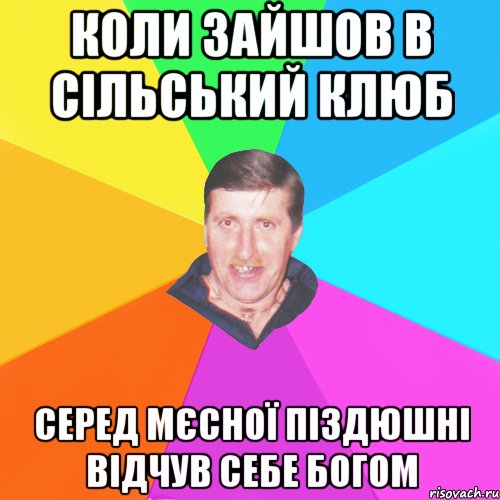 коли зайшов в сільський клюб серед мєсної піздюшні відчув себе богом