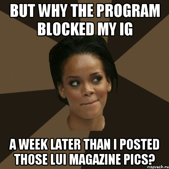 but why the program blocked my ig a week later than i posted those lui magazine pics?