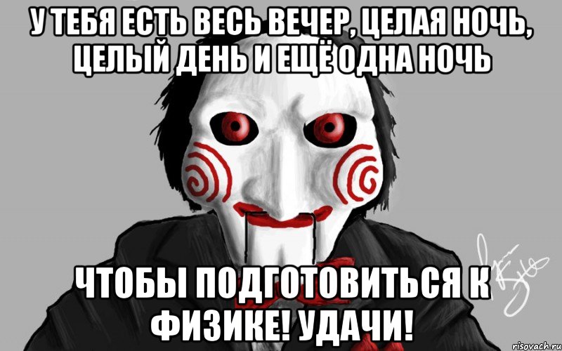 У тебя есть весь вечер, целая ночь, целый день и ещё одна ночь чтобы подготовиться к физике! Удачи!