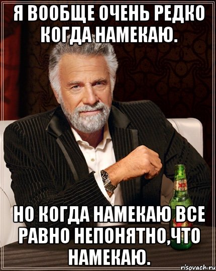 Я вообще очень редко когда намекаю. Но когда намекаю все равно непонятно,что намекаю.
