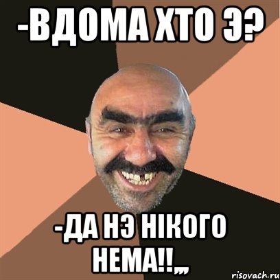 -Вдома хто э? -Да нэ нікого нема!!,,,, Мем Я твой дом труба шатал