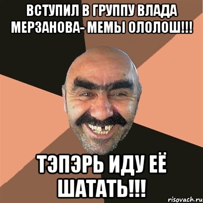 Вступил в группу Влада Мерзанова- мемы ололош!!! Тэпэрь иду её шатать!!!, Мем Я твой дом труба шатал