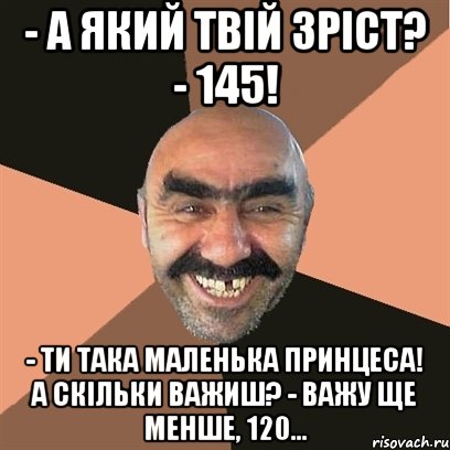 - А який твій зріст? - 145! - Ти така маленька принцеса! А скільки важиш? - Важу ще менше, 120..., Мем Я твой дом труба шатал