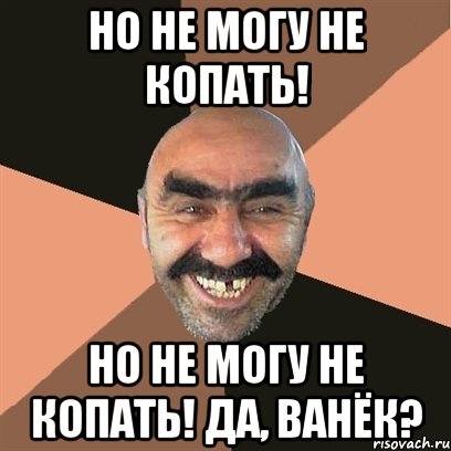 но не могу не копать! но не могу не копать! Да, Ванёк?, Мем Я твой дом труба шатал