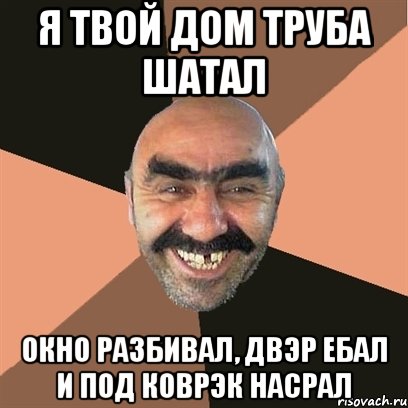 Я твой дом труба шатал Окно разбивал, двэр ебал и под коврэк насрал, Мем Я твой дом труба шатал