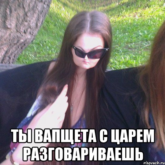  ТЫ ВАПЩЕТА С ЦАРЕМ РАЗГОВАРИВАЕШЬ