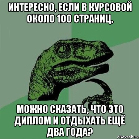 Интересно, если в курсовой около 100 страниц, можно сказать, что это диплом и отдыхать ещё два года?, Мем Филосораптор