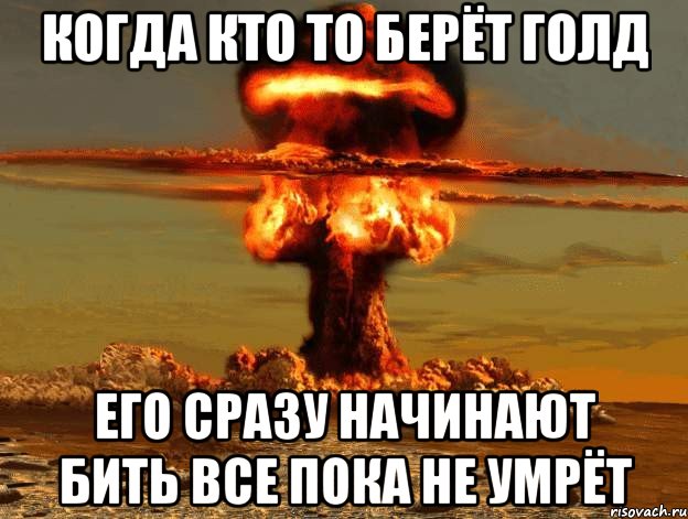 когда кто то берёт голд его сразу начинают бить все пока не умрёт, Мем Ядерный взрыв