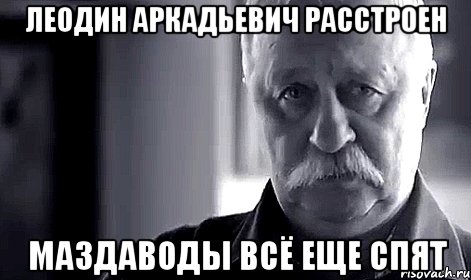 Леодин Аркадьевич расстроен Маздаводы всё еще спят, Мем Не огорчай Леонида Аркадьевича