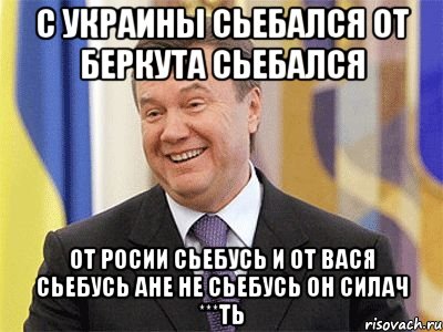 с Украины сьебался от беркута сьебался от Росии сьебусь и от вася сьебусь ане не сьебусь он силач ***ть, Мем Янукович