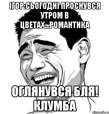 Ігор:сьогодні проснувся утром в цветах...романтика оглянувся бля! клумба, Мем Яо Мин