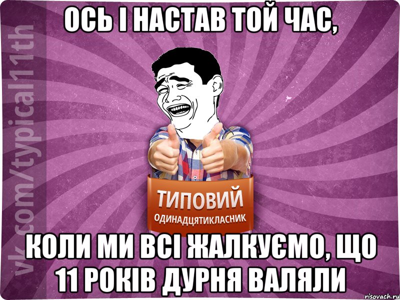 ось і настав той час, коли ми всі жалкуємо, що 11 років дурня валяли
