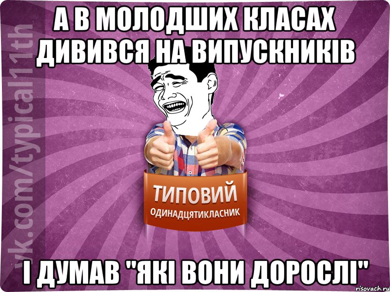 а в молодших класах дивився на випускників і думав "Які вони дорослі"