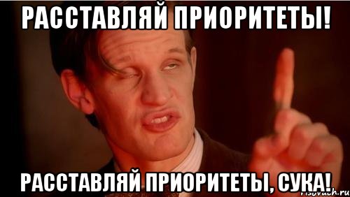Расставляй приоритеты! Расставляй приоритеты, сука!