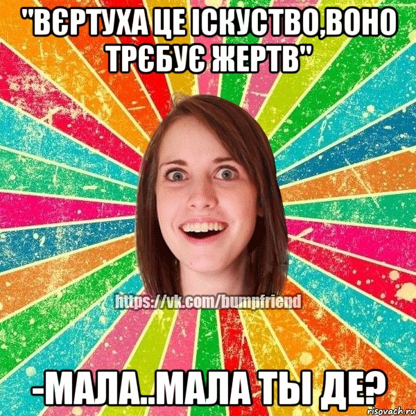 "Вєртуха це іскуство,воно трєбує жертв" -Мала..Мала ты де?, Мем Йобнута Подруга ЙоП