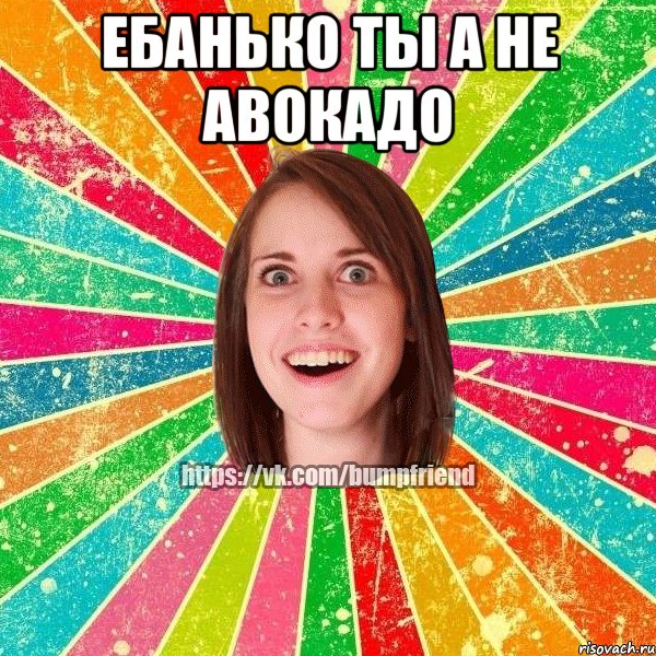 ебанько ты а не авокадо , Мем Йобнута Подруга ЙоП