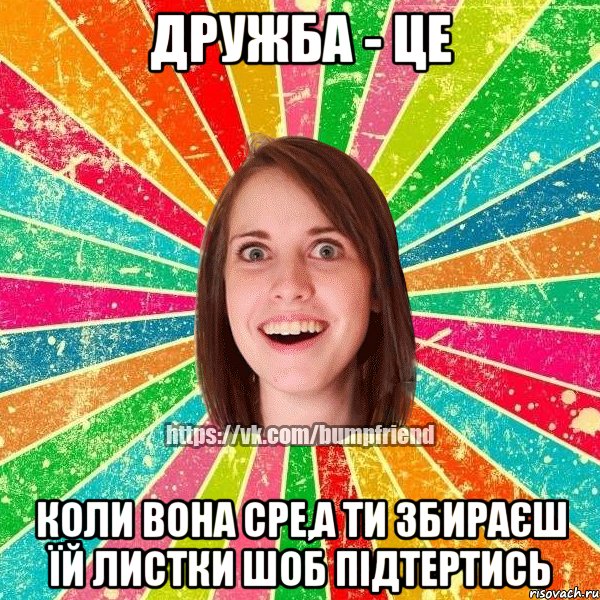 Дружба - це коли вона сре,а ти збираєш їй листки шоб підтертись, Мем Йобнута Подруга ЙоП