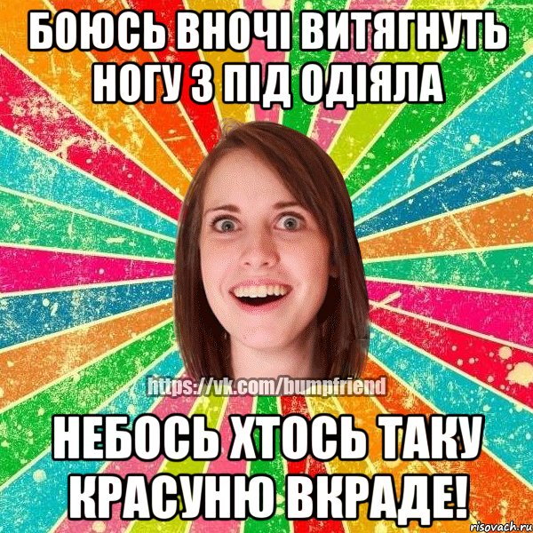 Боюсь вночі витягнуть ногу з під одіяла Небось хтось таку красуню вкраде!, Мем Йобнута Подруга ЙоП