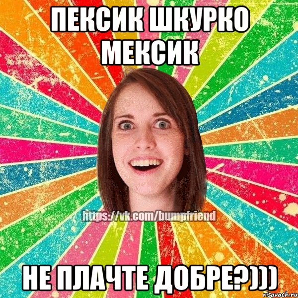 Пексик Шкурко Мексик Не плачте добре?))), Мем Йобнута Подруга ЙоП