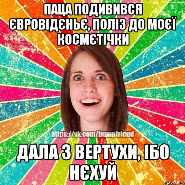паца подивився євровідєньє, поліз до моєї космєтічки дала з вертухи, ібо нєхуй, Мем Йобнута Подруга ЙоП