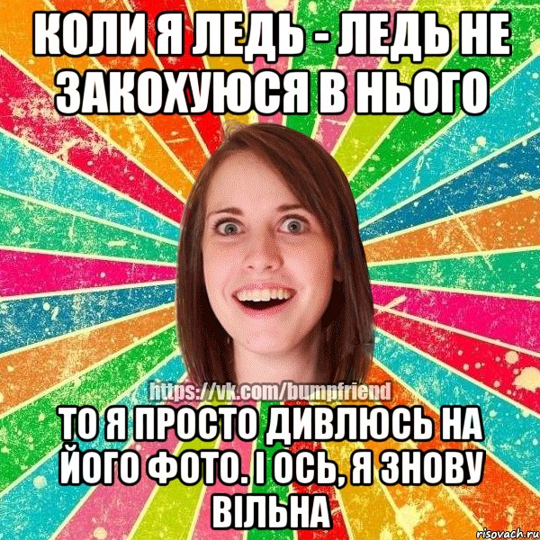 Коли я ледь - ледь не закохуюся в нього То я просто дивлюсь на його фото. І ось, я знову вільна, Мем Йобнута Подруга ЙоП