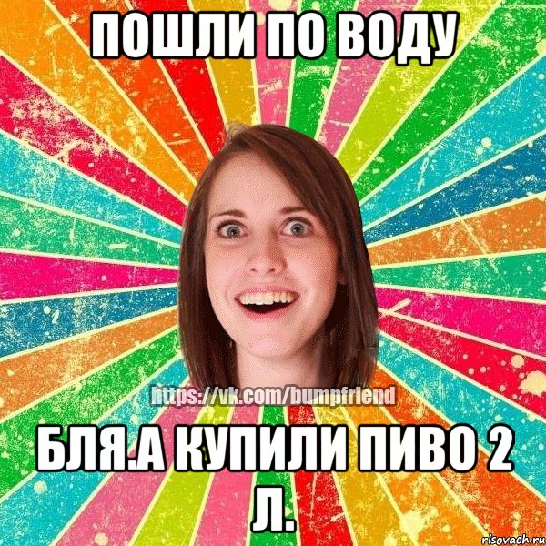 пошли по воду бля.а купили пиво 2 Л., Мем Йобнута Подруга ЙоП