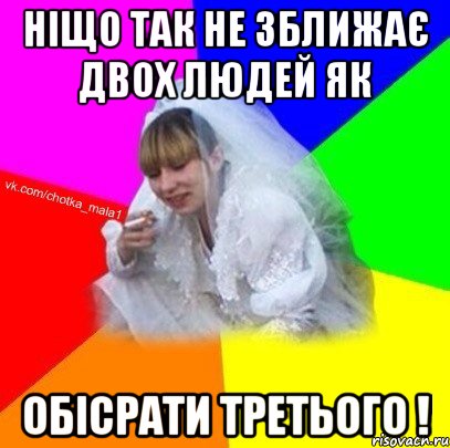 Ніщо так не зближає двох людей як обісрати третього !