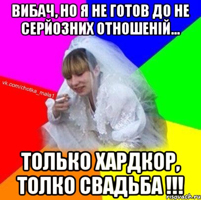 Вибач, но я не готов до не серйозних отношеній... только хардкор, толко свадьба !!!