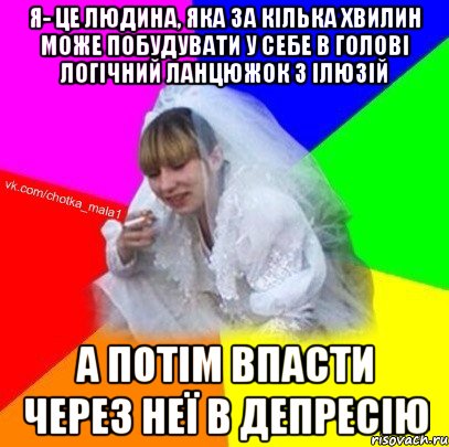 Я- це людина, яка за кілька хвилин може побудувати у себе в голові логічний ланцюжок з ілюзій а потім впасти через неї в депресію