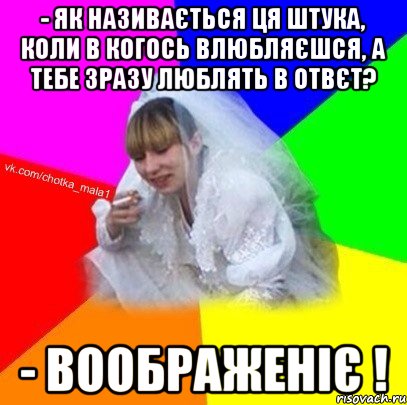 - як називається ця штука, коли в когось влюбляєшся, а тебе зразу люблять в отвєт? - Воображеніє !